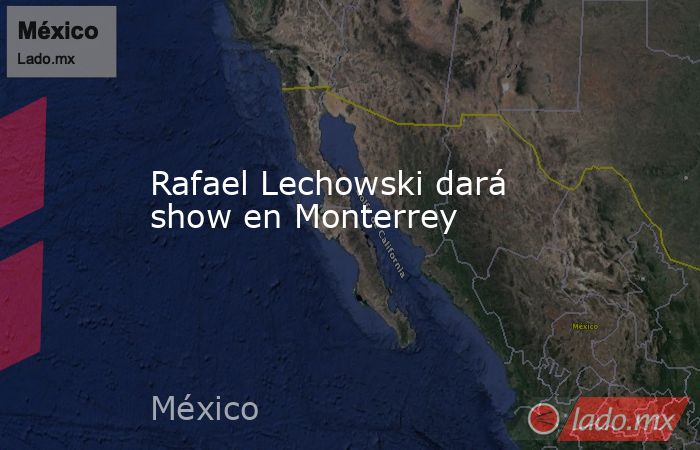 Rafael Lechowski dará show en Monterrey. Noticias en tiempo real