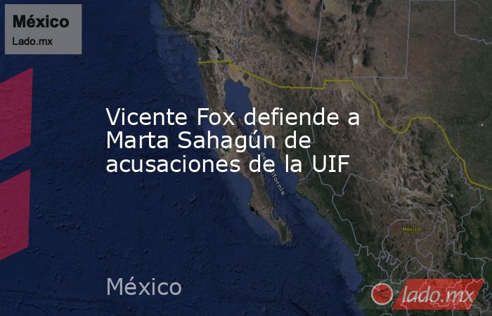 Vicente Fox defiende a Marta Sahagún de acusaciones de la UIF. Noticias en tiempo real