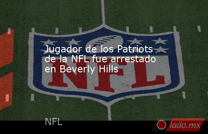 Jugador de los Patriots de la NFL fue arrestado en Beverly Hills
. Noticias en tiempo real