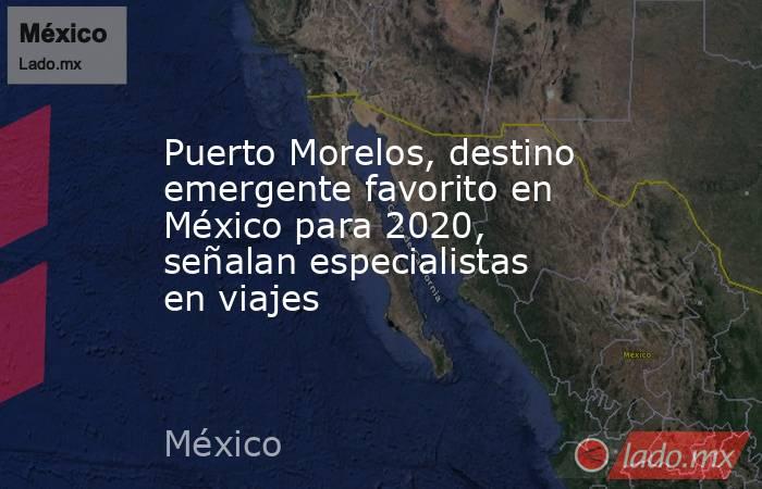 Puerto Morelos, destino emergente favorito en México para 2020, señalan especialistas en viajes. Noticias en tiempo real