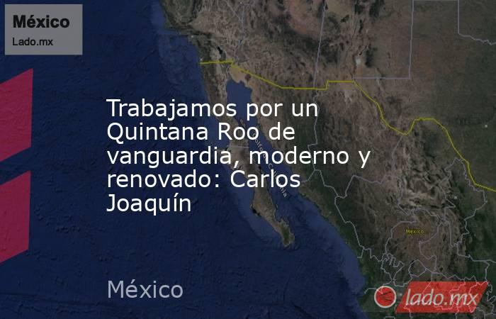 Trabajamos por un Quintana Roo de vanguardia, moderno y renovado: Carlos Joaquín. Noticias en tiempo real