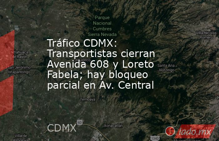 Tráfico CDMX: Transportistas cierran Avenida 608 y Loreto Fabela; hay bloqueo parcial en Av. Central. Noticias en tiempo real
