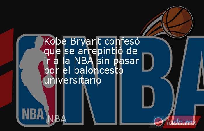 Kobe Bryant confesó que se arrepintió de ir a la NBA sin pasar por el baloncesto universitario. Noticias en tiempo real