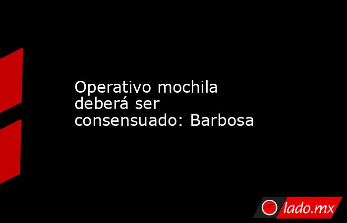 Operativo mochila deberá ser consensuado: Barbosa. Noticias en tiempo real