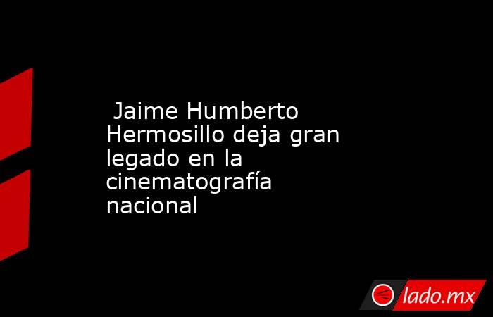  Jaime Humberto Hermosillo deja gran legado en la cinematografía nacional. Noticias en tiempo real