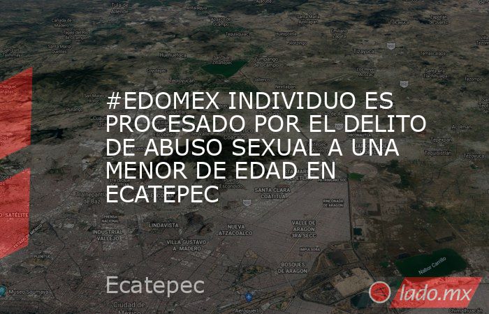 #EDOMEX INDIVIDUO ES PROCESADO POR EL DELITO DE ABUSO SEXUAL A UNA MENOR DE EDAD EN ECATEPEC. Noticias en tiempo real