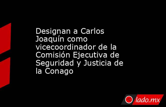 Designan a Carlos Joaquín como vicecoordinador de la Comisión Ejecutiva de Seguridad y Justicia de la Conago. Noticias en tiempo real