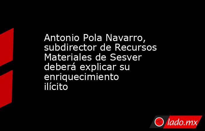 Antonio Pola Navarro, subdirector de Recursos Materiales de Sesver deberá explicar su enriquecimiento ilícito. Noticias en tiempo real