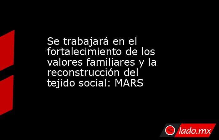 Se trabajará en el fortalecimiento de los valores familiares y la reconstrucción del tejido social: MARS
. Noticias en tiempo real