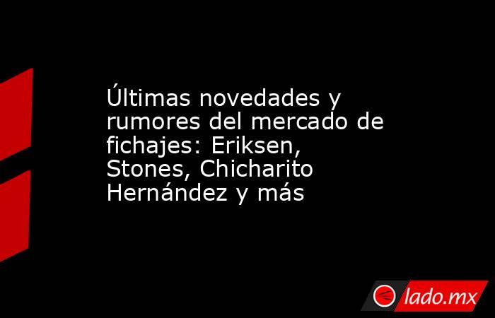 Últimas novedades y rumores del mercado de fichajes: Eriksen, Stones, Chicharito Hernández y más. Noticias en tiempo real