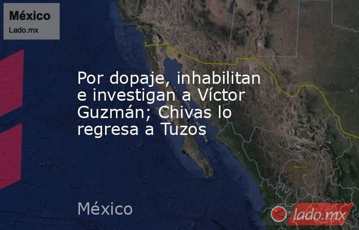 Por dopaje, inhabilitan e investigan a Víctor Guzmán; Chivas lo regresa a Tuzos. Noticias en tiempo real