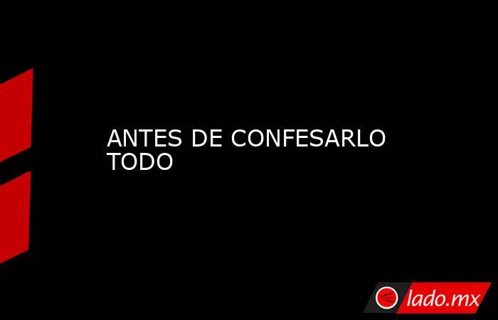 ANTES DE CONFESARLO TODO. Noticias en tiempo real