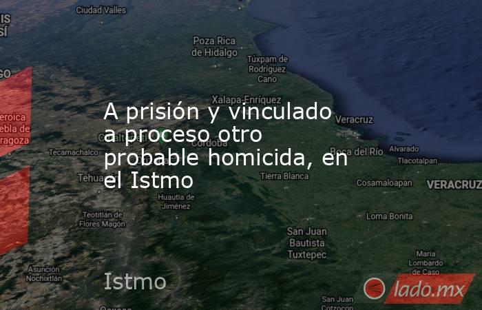 A prisión y vinculado a proceso otro probable homicida, en el Istmo. Noticias en tiempo real