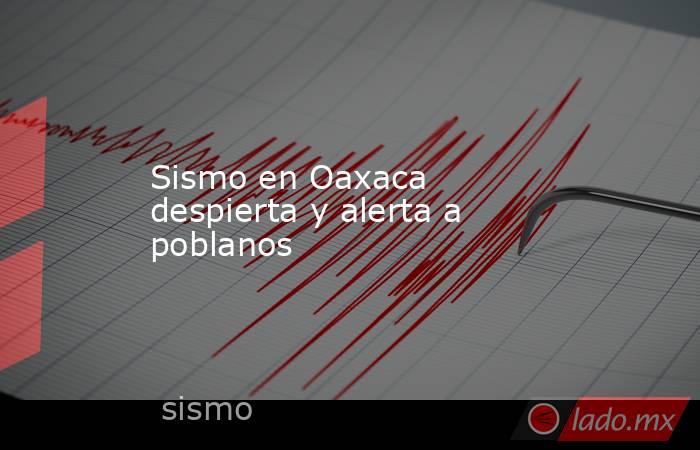 Sismo en Oaxaca despierta y alerta a poblanos . Noticias en tiempo real