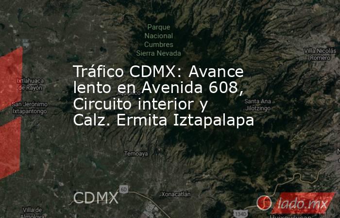 Tráfico CDMX: Avance lento en Avenida 608, Circuito interior y Calz. Ermita Iztapalapa. Noticias en tiempo real