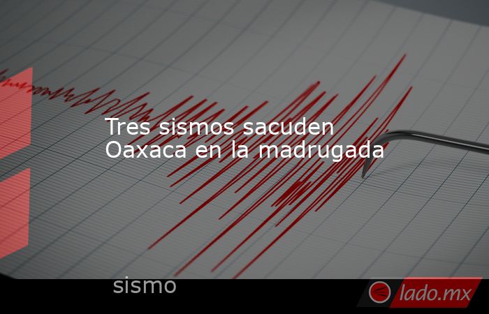Tres sismos sacuden Oaxaca en la madrugada. Noticias en tiempo real