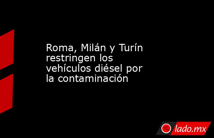 Roma, Milán y Turín restringen los vehículos diésel por la contaminación. Noticias en tiempo real