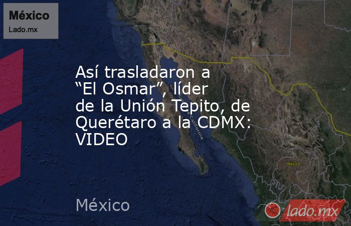 Así trasladaron a “El Osmar”, líder de la Unión Tepito, de Querétaro a la CDMX: VIDEO. Noticias en tiempo real