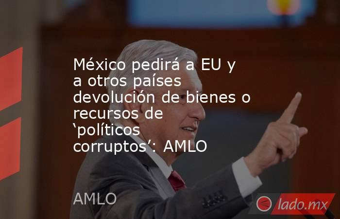 México pedirá a EU y a otros países devolución de bienes o recursos de ‘políticos corruptos’: AMLO. Noticias en tiempo real