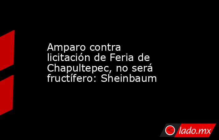 Amparo contra licitación de Feria de Chapultepec, no será fructífero: Sheinbaum. Noticias en tiempo real