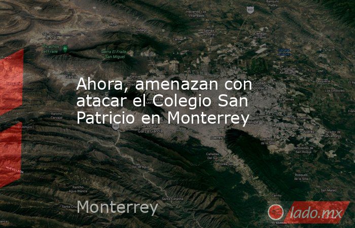 Ahora, amenazan con atacar el Colegio San Patricio en Monterrey. Noticias en tiempo real