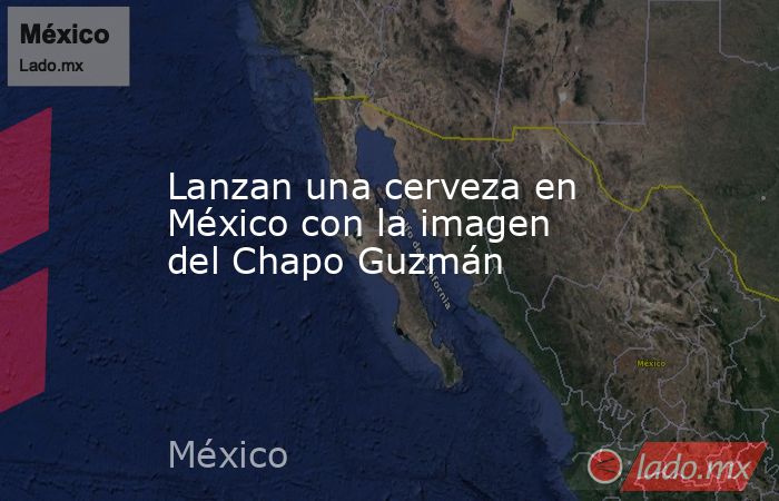 Lanzan una cerveza en México con la imagen del Chapo Guzmán. Noticias en tiempo real