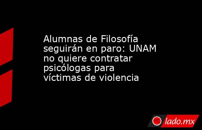 Alumnas de Filosofía seguirán en paro: UNAM no quiere contratar psicólogas para víctimas de violencia. Noticias en tiempo real
