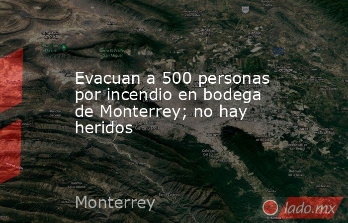 Evacuan a 500 personas por incendio en bodega de Monterrey; no hay heridos. Noticias en tiempo real