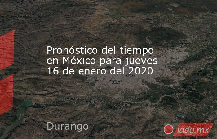 Pronóstico del tiempo en México para jueves 16 de enero del 2020 . Noticias en tiempo real