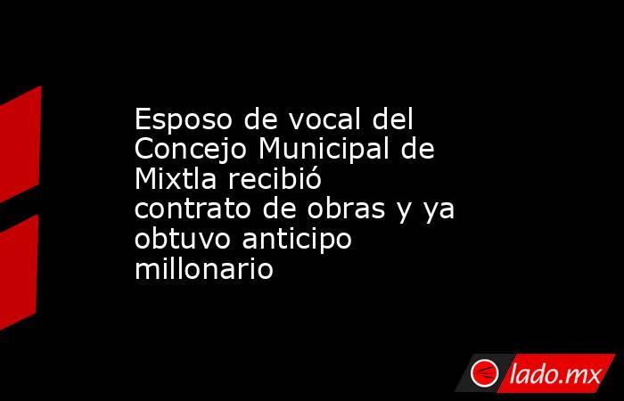 Esposo de vocal del Concejo Municipal de Mixtla recibió contrato de obras y ya obtuvo anticipo millonario. Noticias en tiempo real