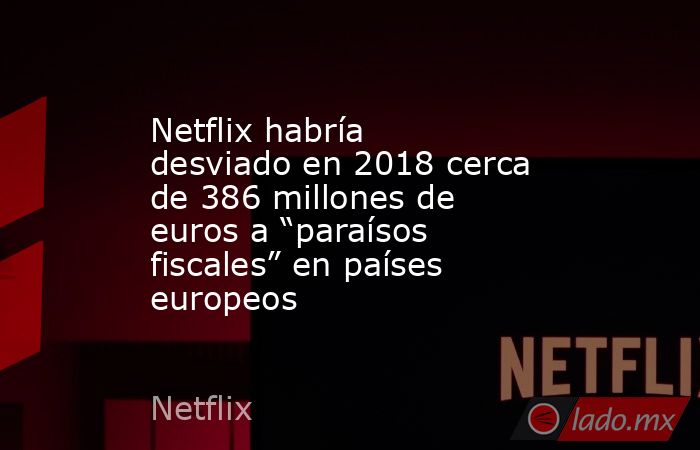 Netflix habría desviado en 2018 cerca de 386 millones de euros a “paraísos fiscales” en países europeos. Noticias en tiempo real