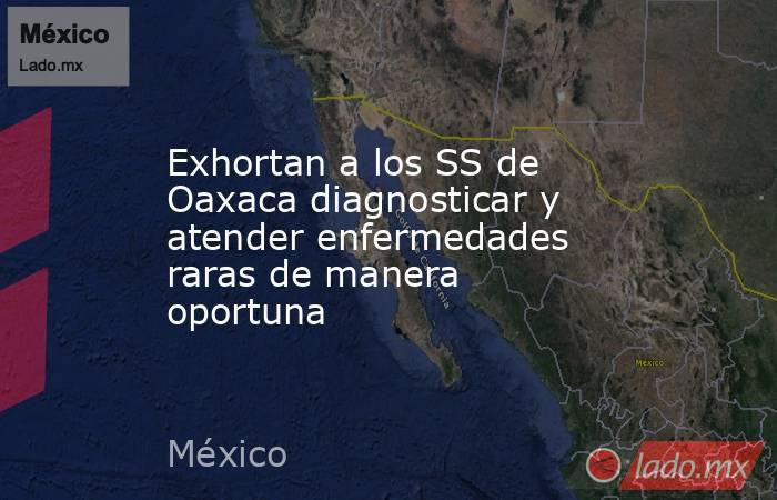 Exhortan a los SS de Oaxaca diagnosticar y atender enfermedades raras de manera oportuna . Noticias en tiempo real