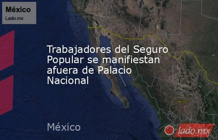 Trabajadores del Seguro Popular se manifiestan afuera de Palacio Nacional. Noticias en tiempo real