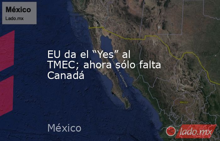 EU da el “Yes” al TMEC; ahora sólo falta Canadá. Noticias en tiempo real