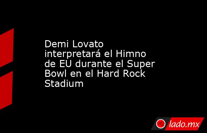 Demi Lovato interpretará el Himno de EU durante el Super Bowl en el Hard Rock Stadium. Noticias en tiempo real