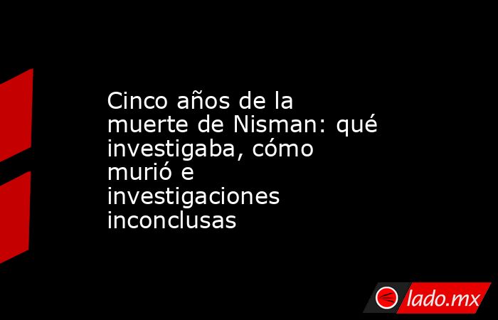 Cinco años de la muerte de Nisman: qué investigaba, cómo murió e investigaciones inconclusas. Noticias en tiempo real