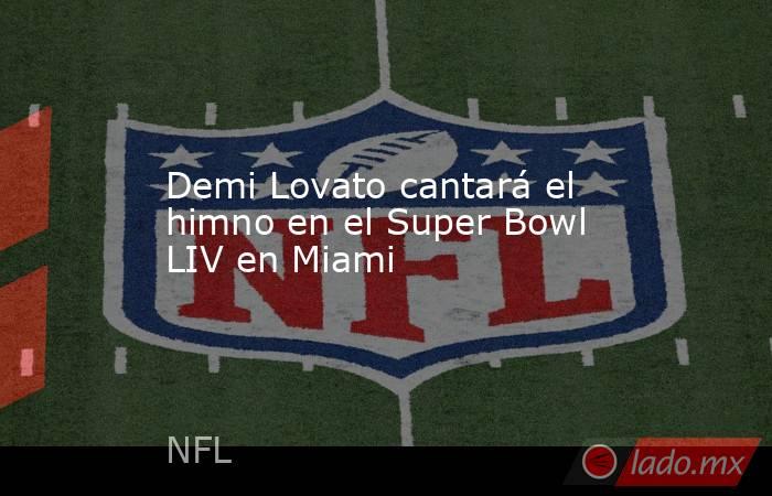 Demi Lovato cantará el himno en el Super Bowl LIV en Miami. Noticias en tiempo real