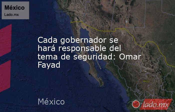Cada gobernador se hará responsable del tema de seguridad: Omar Fayad. Noticias en tiempo real
