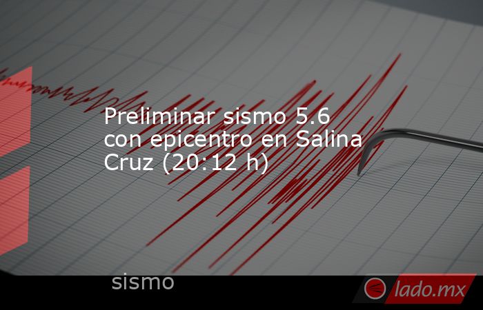 Preliminar sismo 5.6 con epicentro en Salina Cruz (20:12 h). Noticias en tiempo real