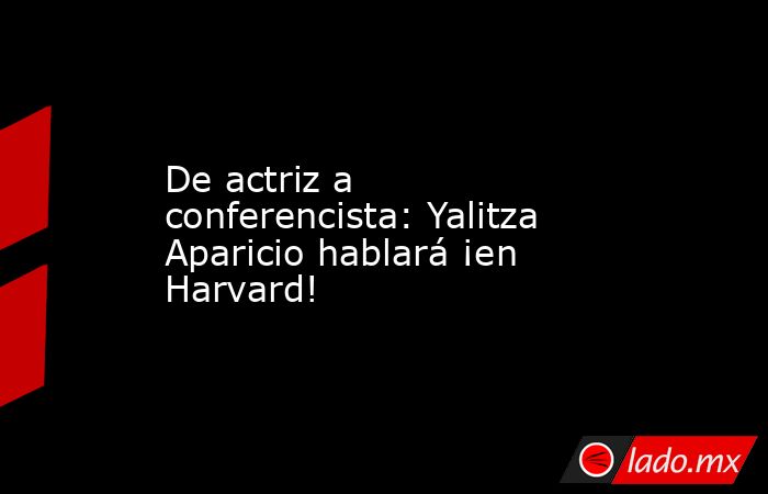 De actriz a conferencista: Yalitza Aparicio hablará ¡en Harvard!. Noticias en tiempo real