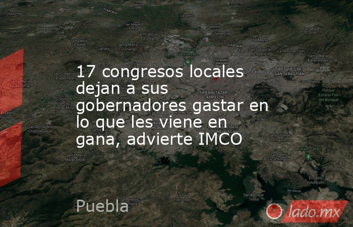 17 congresos locales dejan a sus gobernadores gastar en lo que les viene en gana, advierte IMCO. Noticias en tiempo real