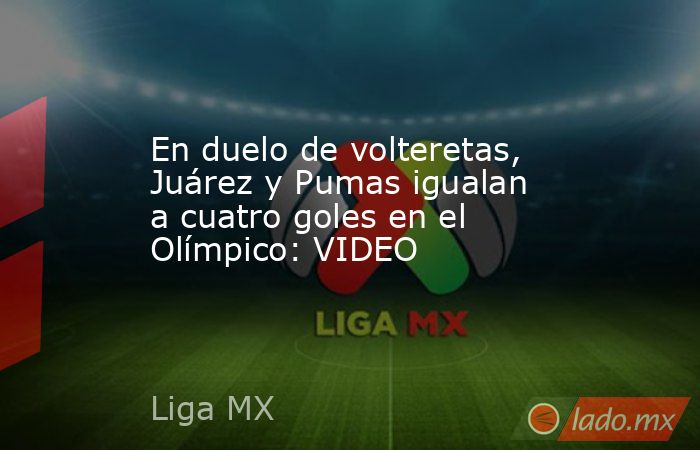 En duelo de volteretas, Juárez y Pumas igualan a cuatro goles en el Olímpico: VIDEO. Noticias en tiempo real