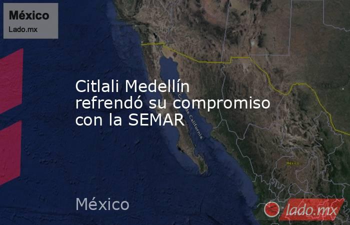 Citlali Medellín refrendó su compromiso con la SEMAR. Noticias en tiempo real