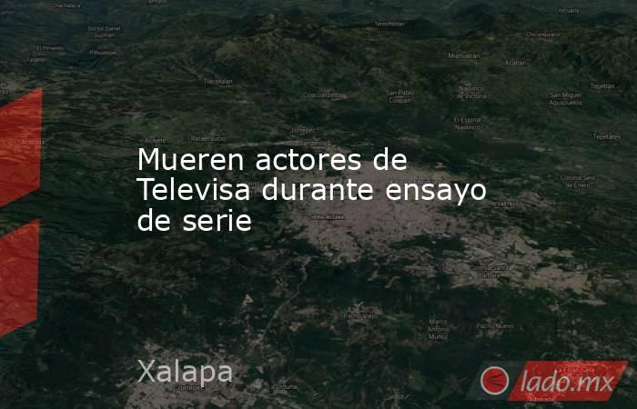 Mueren actores de Televisa durante ensayo de serie. Noticias en tiempo real