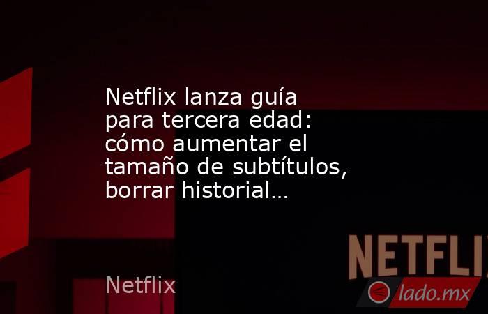 Netflix lanza guía para tercera edad: cómo aumentar el tamaño de subtítulos, borrar historial…. Noticias en tiempo real