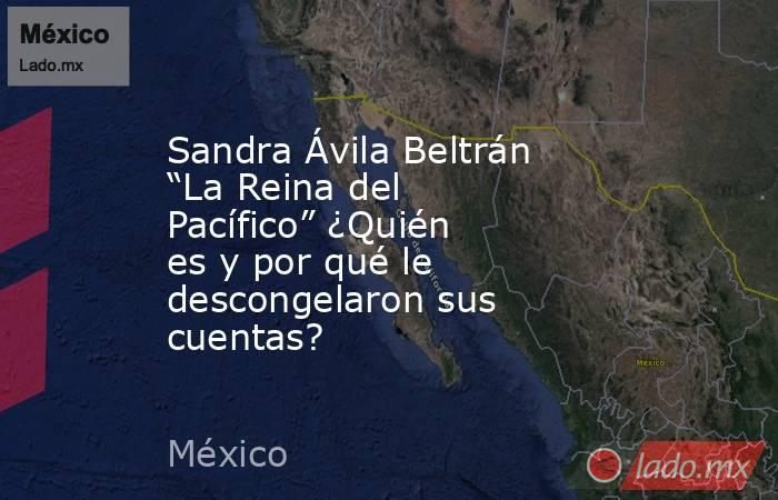 Sandra Ávila Beltrán “La Reina del Pacífico” ¿Quién es y por qué le descongelaron sus cuentas?. Noticias en tiempo real