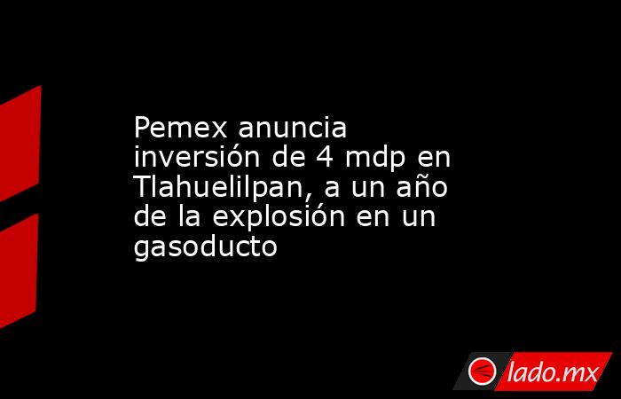 Pemex anuncia inversión de 4 mdp en Tlahuelilpan, a un año de la explosión en un gasoducto. Noticias en tiempo real