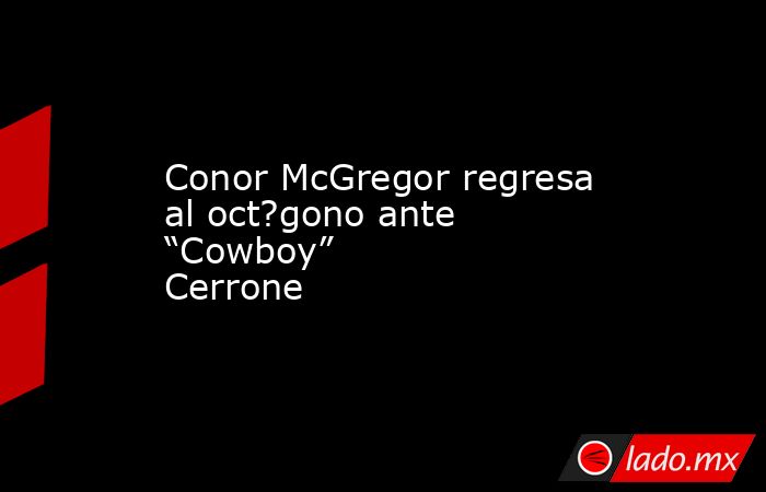 Conor McGregor regresa al oct?gono ante “Cowboy” Cerrone. Noticias en tiempo real
