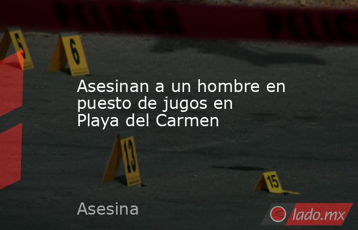 Asesinan a un hombre en puesto de jugos en Playa del Carmen. Noticias en tiempo real