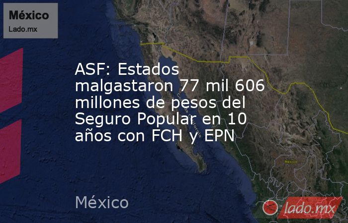 ASF: Estados malgastaron 77 mil 606 millones de pesos del Seguro Popular en 10 años con FCH y EPN. Noticias en tiempo real